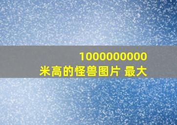 1000000000米高的怪兽图片 最大